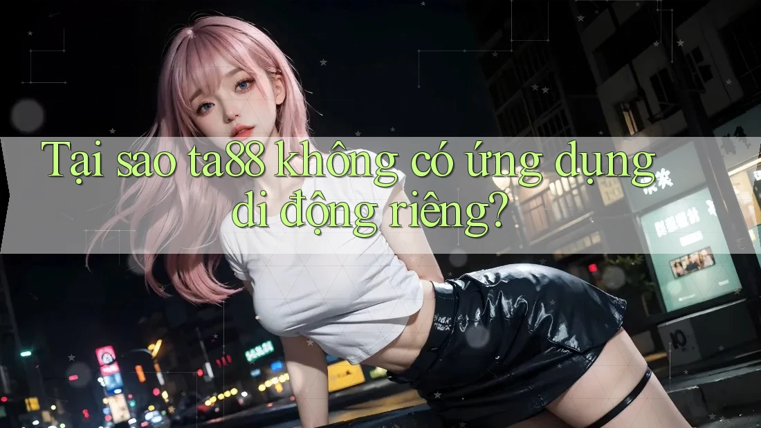 Tại sao ta88 không có ứng dụng di động riêng?