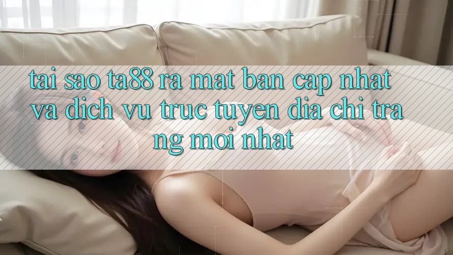 Tại Sao TA88 Ra Mắt Bản Cập Nhật Và Dịch vụ trực tuyến Địa chỉ trang Mới nhất? Tại Sao TA88 Ra Mắt Bản Cập Nhật Và Dịch vụ trực tuyến Địa chỉ trang Mới nhất?