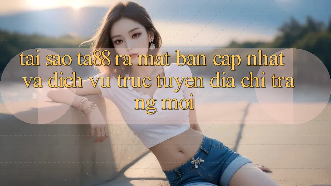 Tại Sao TA88 Ra Mắt Bản Cập Nhật Và Dịch vụ trực tuyến Địa chỉ trang Mới? Tại Sao TA88 Ra Mắt Bản Cập Nhật Và Dịch vụ trực tuyến Địa chỉ trang Mới?