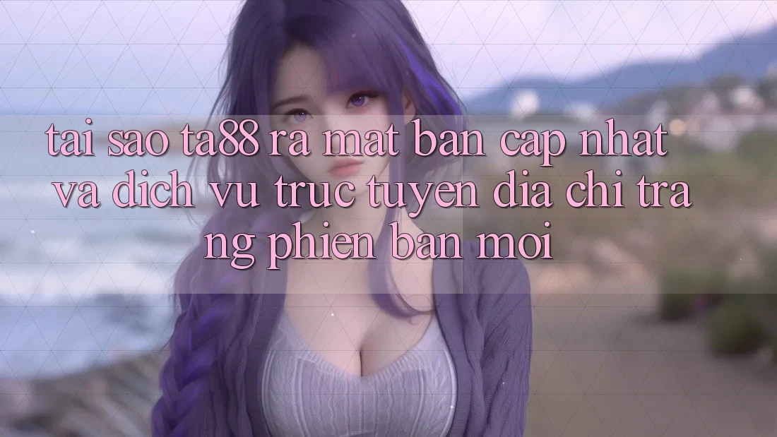 Tại Sao TA88 Ra Mắt Bản Cập Nhật Và Dịch vụ trực tuyến Địa chỉ trang Phiên bản mới?