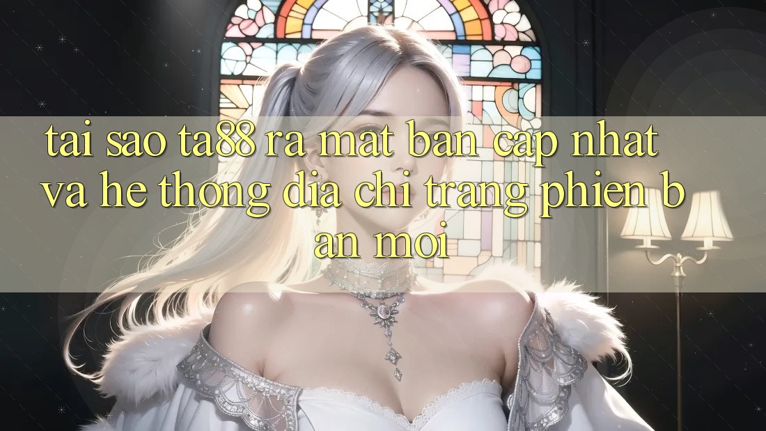 Tại Sao TA88 Ra Mắt Bản Cập Nhật Và Hệ Thống Địa chỉ trang Phiên bản mới?