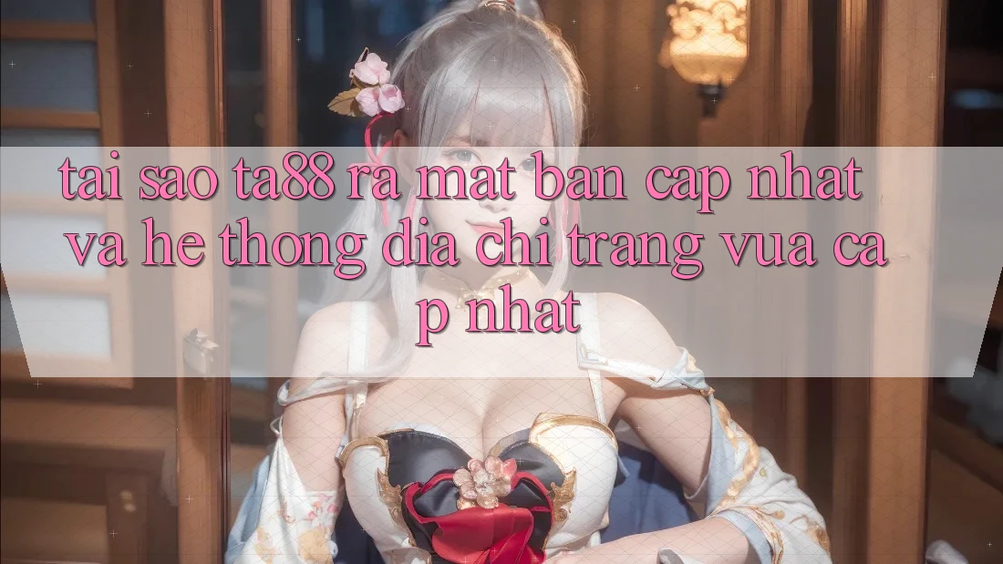 Tại Sao TA88 Ra Mắt Bản Cập Nhật Và Hệ Thống Địa chỉ trang Vừa cập nhật?