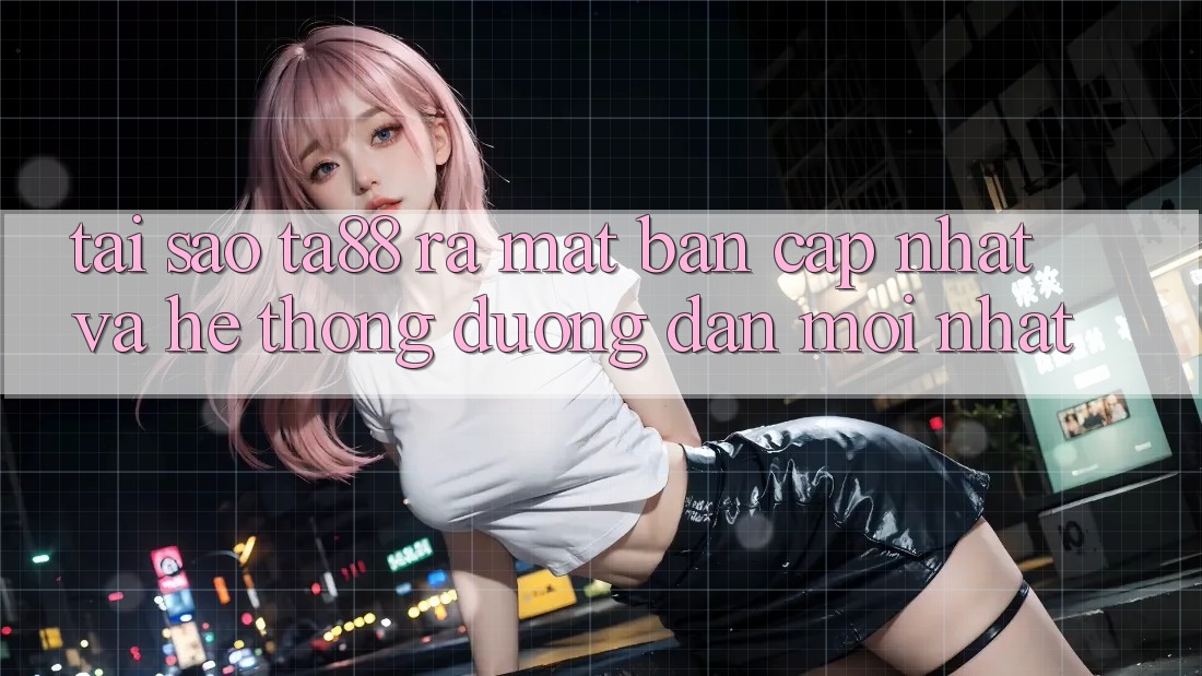 Tại Sao TA88 Ra Mắt Bản Cập Nhật Và Hệ Thống Đường dẫn Mới nhất? Tại Sao TA88 Ra Mắt Bản Cập Nhật Và Hệ Thống Đường dẫn Mới nhất?