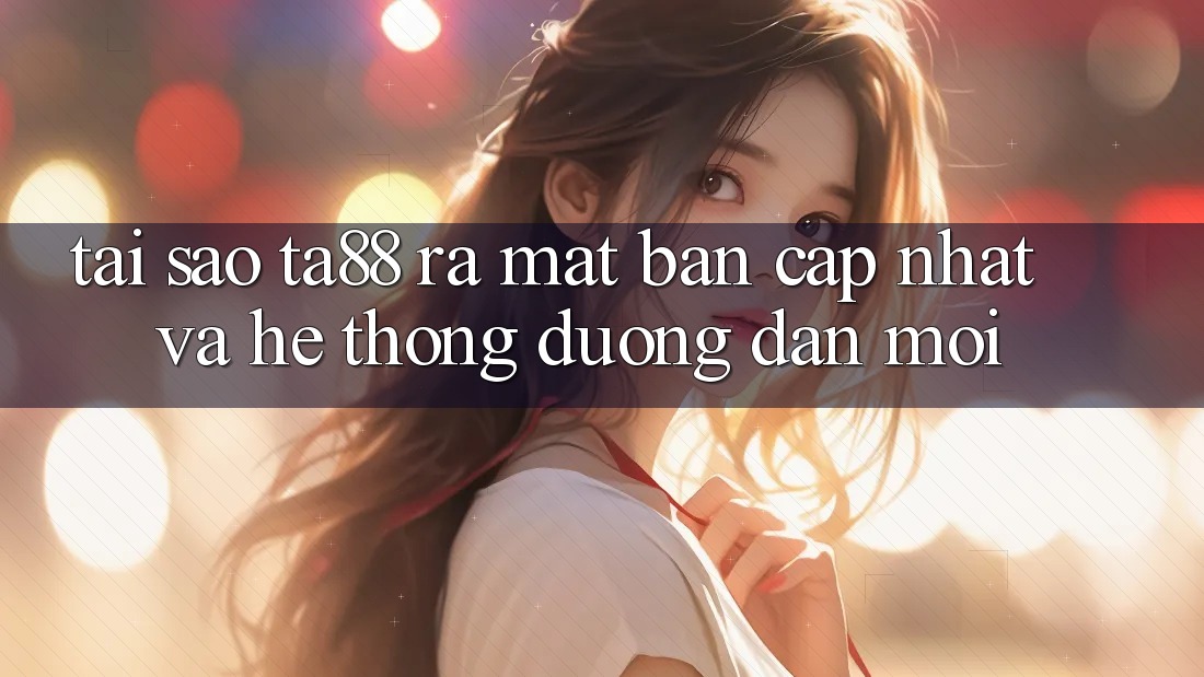 Tại Sao TA88 Ra Mắt Bản Cập Nhật Và Hệ Thống Đường dẫn Mới?