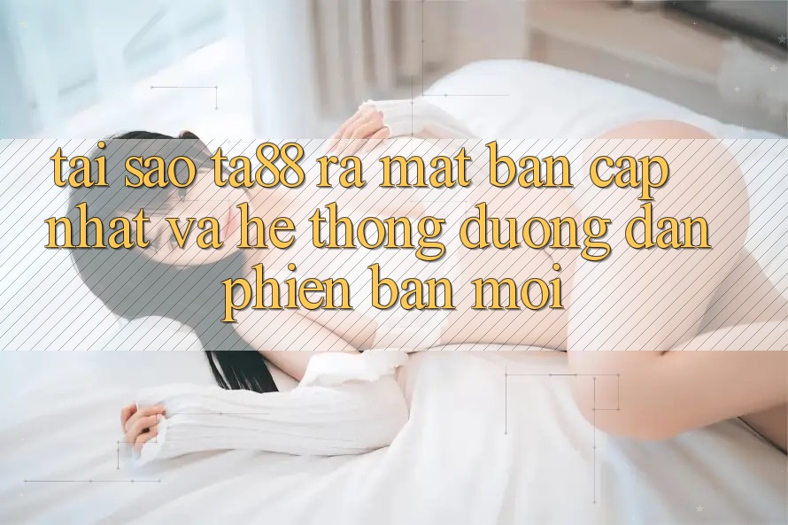 Tại Sao TA88 Ra Mắt Bản Cập Nhật Và Hệ Thống Đường dẫn Phiên bản mới? Tại Sao TA88 Ra Mắt Bản Cập Nhật Và Hệ Thống Đường dẫn Phiên bản mới?