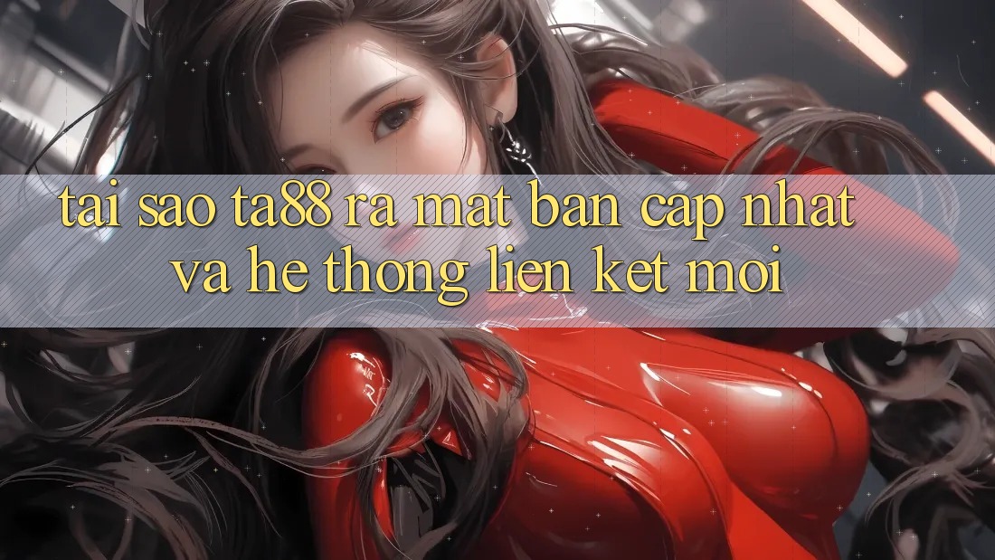 Tại Sao TA88 Ra Mắt Bản Cập Nhật Và Hệ Thống Liên kết Mới? Tại Sao TA88 Ra Mắt Bản Cập Nhật Và Hệ Thống Liên kết Mới?