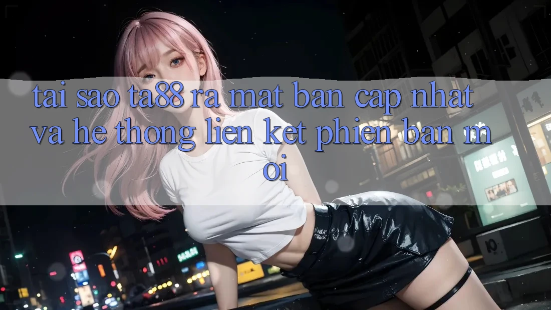 Tại Sao TA88 Ra Mắt Bản Cập Nhật Và Hệ Thống Liên kết Phiên bản mới? Tại Sao TA88 Ra Mắt Bản Cập Nhật Và Hệ Thống Liên kết Phiên bản mới?