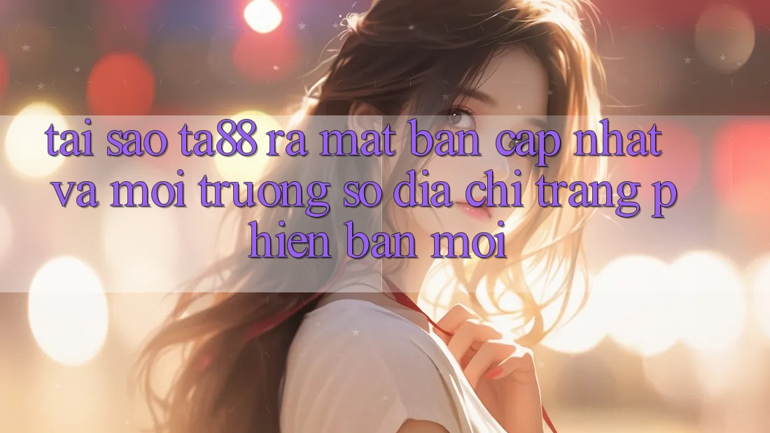 Tại Sao TA88 Ra Mắt Bản Cập Nhật Và Môi trường số Địa chỉ trang Phiên bản mới? Tại Sao TA88 Ra Mắt Bản Cập Nhật Và Môi trường số Địa chỉ trang Phiên bản mới?
