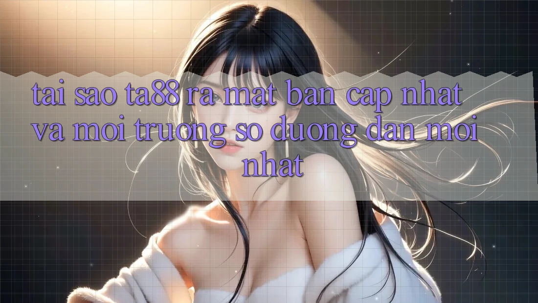 Tại Sao TA88 Ra Mắt Bản Cập Nhật Và Môi trường số Đường dẫn Mới nhất? Tại Sao TA88 Ra Mắt Bản Cập Nhật Và Môi trường số Đường dẫn Mới nhất?