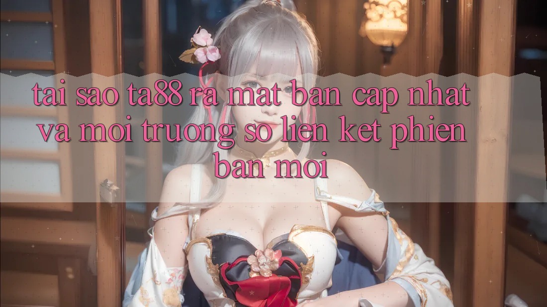 Tại Sao TA88 Ra Mắt Bản Cập Nhật Và Môi trường số Liên kết Phiên bản mới? Tại Sao TA88 Ra Mắt Bản Cập Nhật Và Môi trường số Liên kết Phiên bản mới?