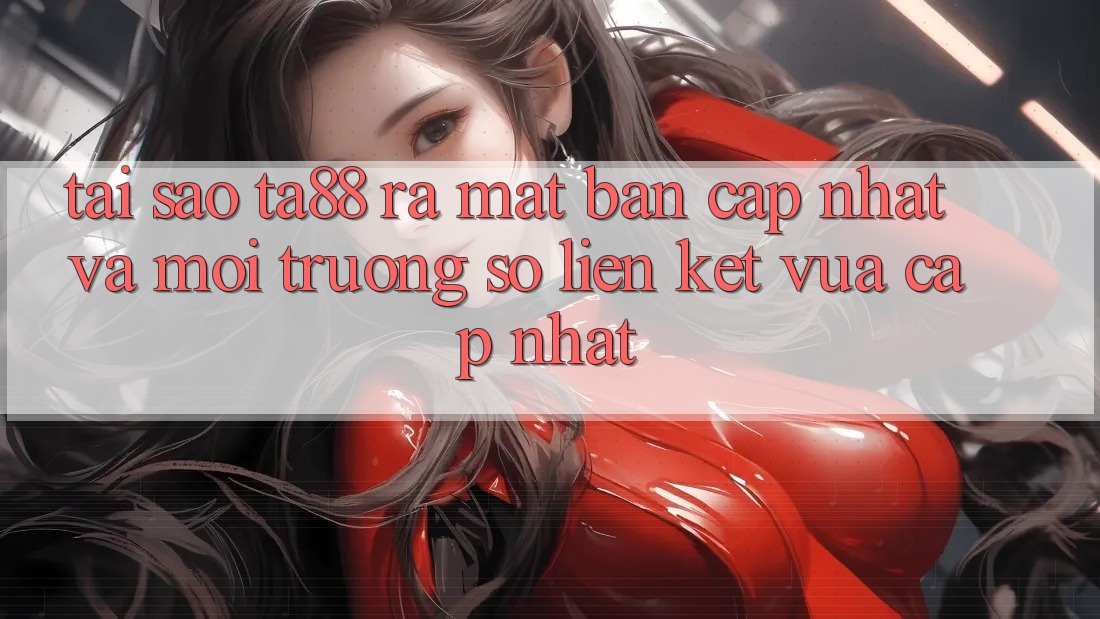 Tại Sao TA88 Ra Mắt Bản Cập Nhật Và Môi trường số Liên kết Vừa cập nhật? Tại Sao TA88 Ra Mắt Bản Cập Nhật Và Môi trường số Liên kết Vừa cập nhật?
