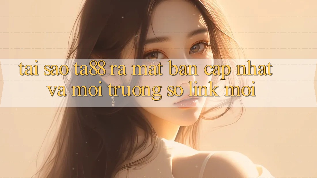 Tại Sao TA88 Ra Mắt Bản Cập Nhật Và Môi trường số Link Mới? Tại Sao TA88 Ra Mắt Bản Cập Nhật Và Môi trường số Link Mới?