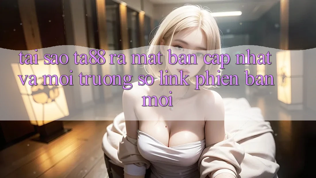 Tại Sao TA88 Ra Mắt Bản Cập Nhật Và Môi trường số Link Phiên bản mới? Tại Sao TA88 Ra Mắt Bản Cập Nhật Và Môi trường số Link Phiên bản mới?