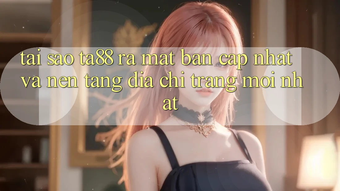 Tại Sao TA88 Ra Mắt Bản Cập Nhật Và Nền tảng Địa chỉ trang Mới nhất? Tại Sao TA88 Ra Mắt Bản Cập Nhật Và Nền tảng Địa chỉ trang Mới nhất?