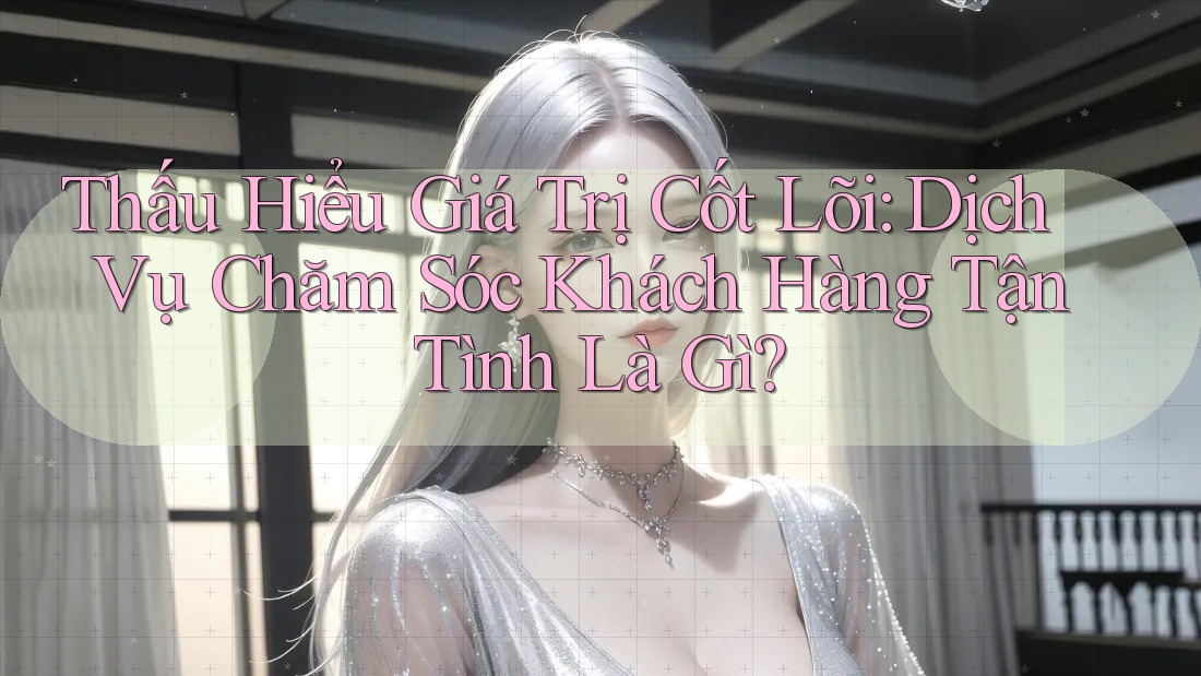 Thấu Hiểu Giá Trị Cốt Lõi: Dịch Vụ Chăm Sóc Khách Hàng Tận Tình Là Gì? Thấu Hiểu Giá Trị Cốt Lõi: Dịch Vụ Chăm Sóc Khách Hàng Tận Tình Là Gì?