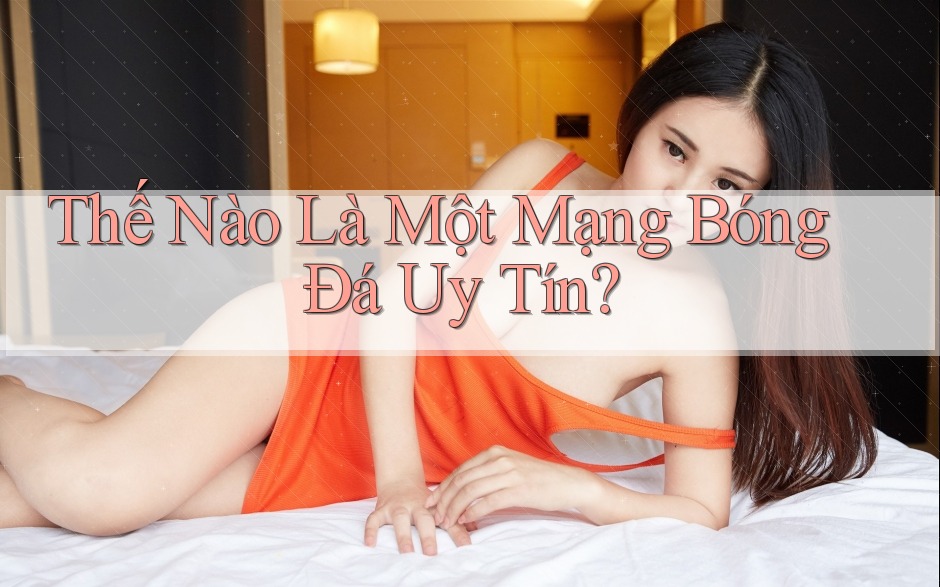 Thế Nào Là Một Mạng Bóng Đá Uy Tín? Thế Nào Là Một Mạng Bóng Đá Uy Tín?