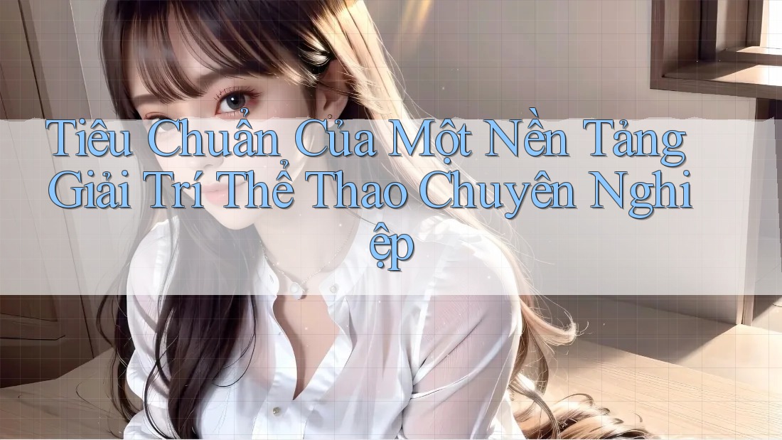 Tiêu Chuẩn Của Một Nền Tảng Giải Trí Thể Thao Chuyên Nghiệp Tiêu Chuẩn Của Một Nền Tảng Giải Trí Thể Thao Chuyên Nghiệp
