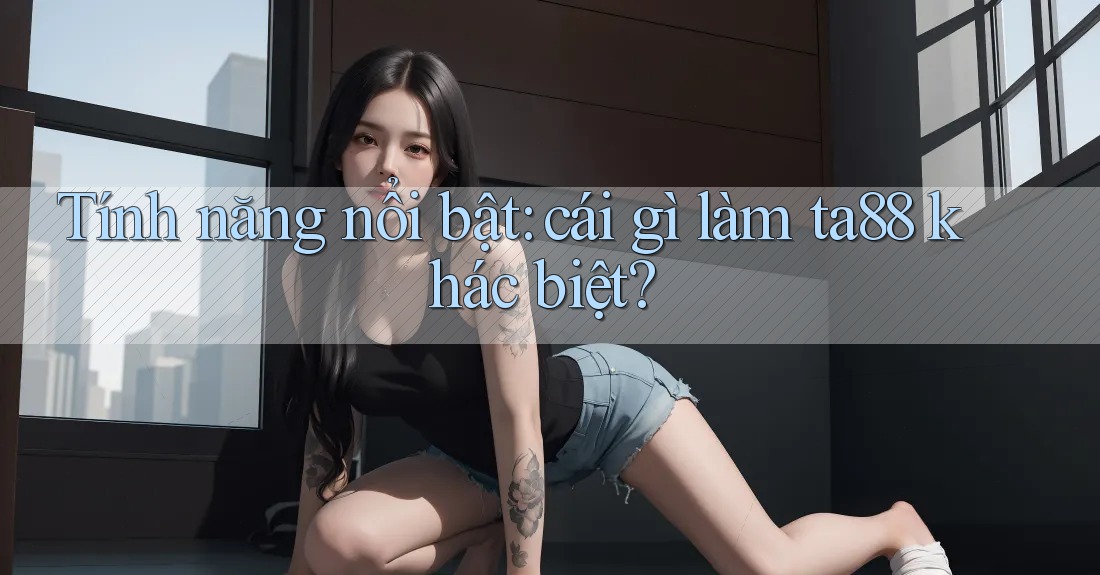 Tính năng nổi bật: cái gì làm ta88 khác biệt? Tính năng nổi bật: cái gì làm ta88 khác biệt?