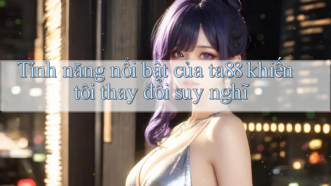 Tính năng nổi bật của ta88 khiến tôi thay đổi suy nghĩ Tính năng nổi bật của ta88 khiến tôi thay đổi suy nghĩ