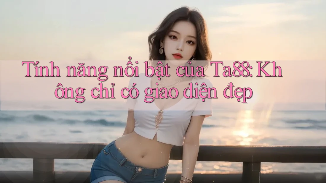 Tính năng nổi bật của Ta88: Không chỉ có giao diện đẹp Tính năng nổi bật của Ta88: Không chỉ có giao diện đẹp