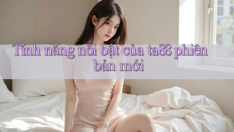 Tính năng nổi bật của ta88 phiên bản mới Tính năng nổi bật của ta88 phiên bản mới
