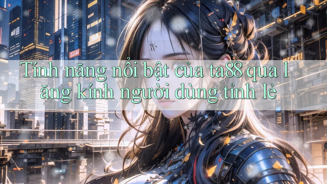 Tính năng nổi bật của ta88 qua lăng kính người dùng tỉnh lẻ Tính năng nổi bật của ta88 qua lăng kính người dùng tỉnh lẻ