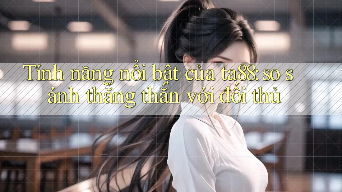 Tính năng nổi bật của ta88: so sánh thẳng thắn với đối thủ Tính năng nổi bật của ta88: so sánh thẳng thắn với đối thủ
