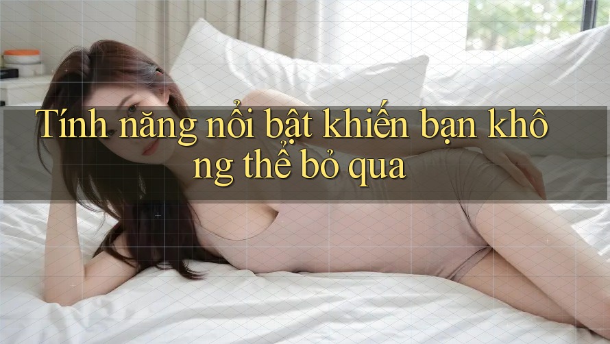 Tính năng nổi bật khiến bạn không thể bỏ qua Tính năng nổi bật khiến bạn không thể bỏ qua