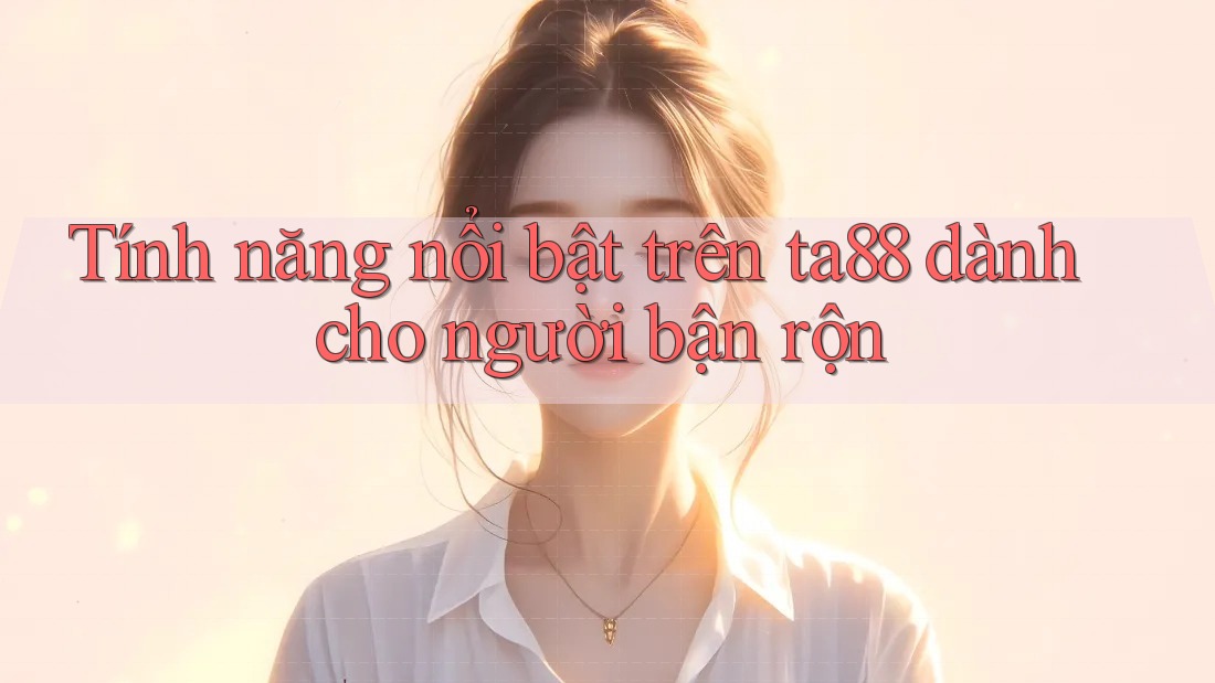 Tính năng nổi bật trên ta88 dành cho người bận rộn