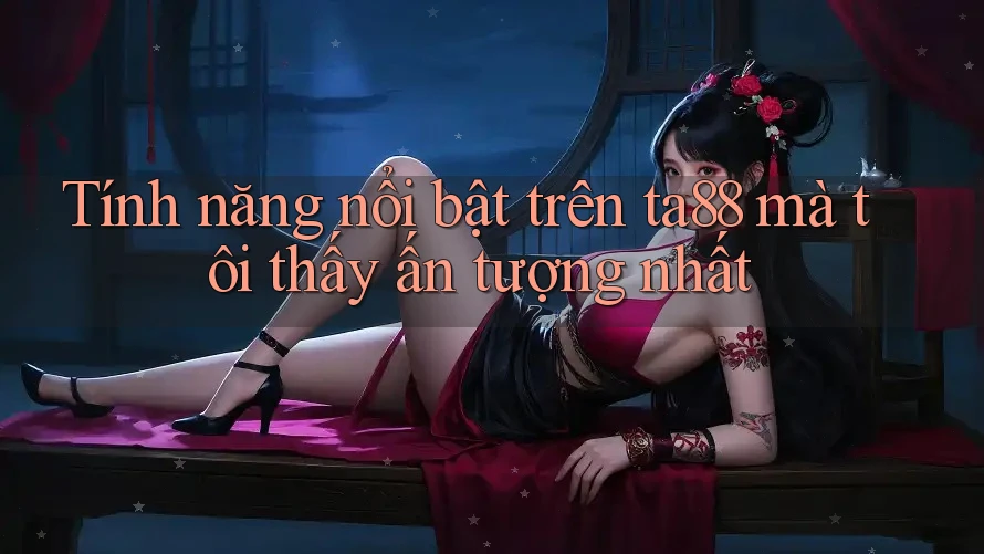 Tính năng nổi bật trên ta88 mà tôi thấy ấn tượng nhất Tính năng nổi bật trên ta88 mà tôi thấy ấn tượng nhất