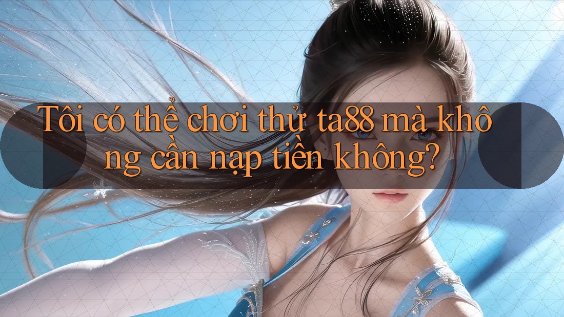 Tôi có thể chơi thử ta88 mà không cần nạp tiền không?