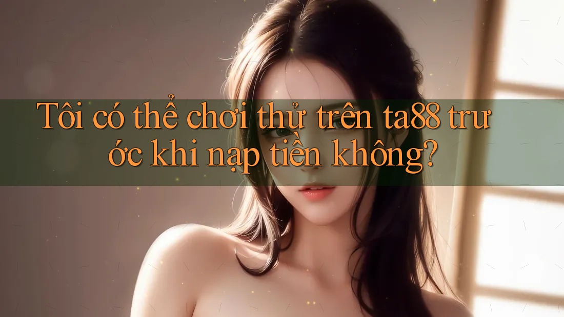 Tôi có thể chơi thử trên ta88 trước khi nạp tiền không? Tôi có thể chơi thử trên ta88 trước khi nạp tiền không?