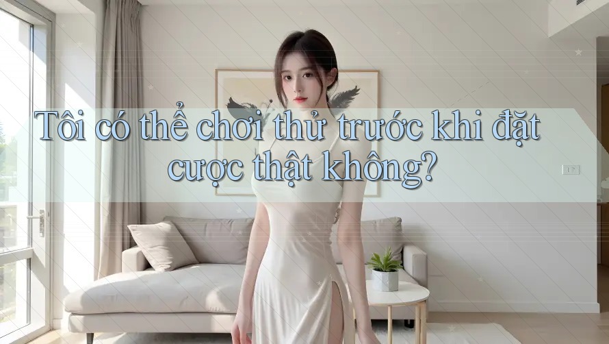 Tôi có thể chơi thử trước khi đặt cược thật không? Tôi có thể chơi thử trước khi đặt cược thật không?