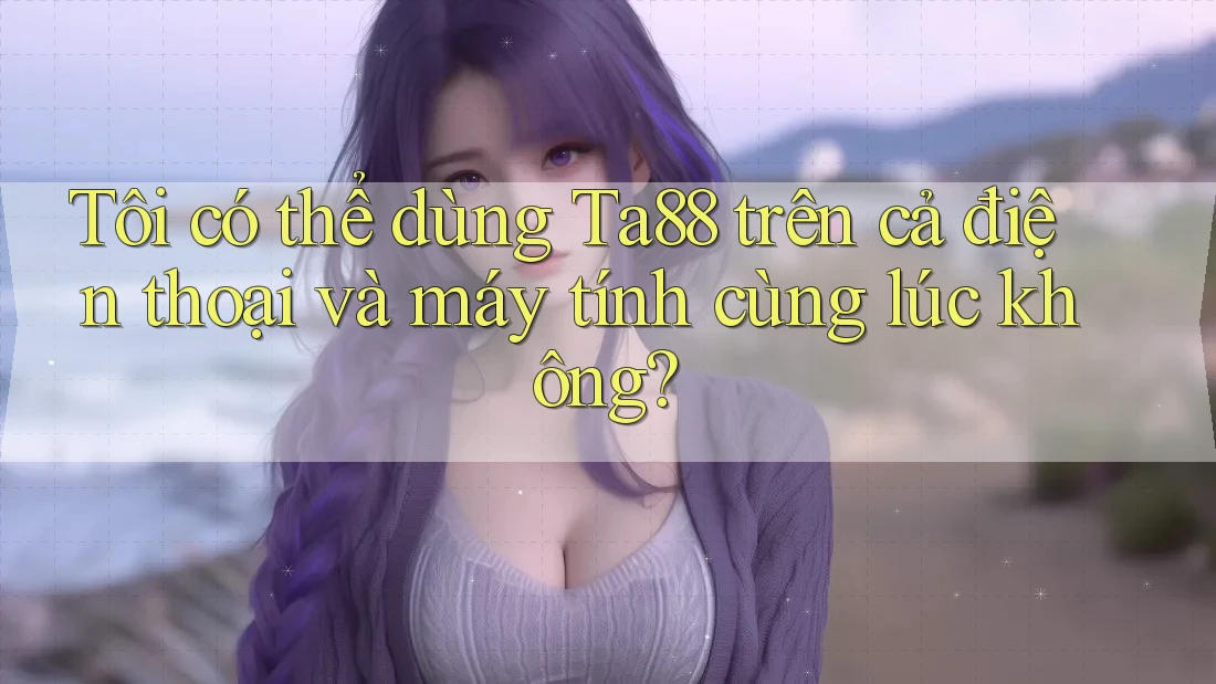Tôi có thể dùng ta88 trên cả điện thoại và máy tính cùng lúc không? Tôi có thể dùng ta88 trên cả điện thoại và máy tính cùng lúc không?