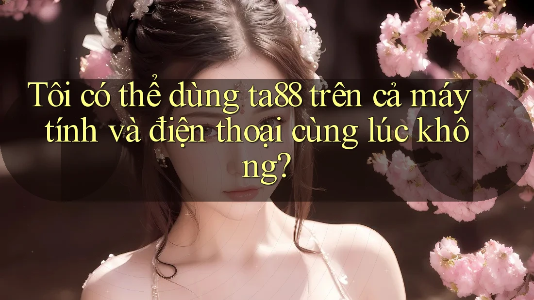 Tôi có thể dùng ta88 trên cả máy tính và điện thoại cùng lúc không? Tôi có thể dùng ta88 trên cả máy tính và điện thoại cùng lúc không?