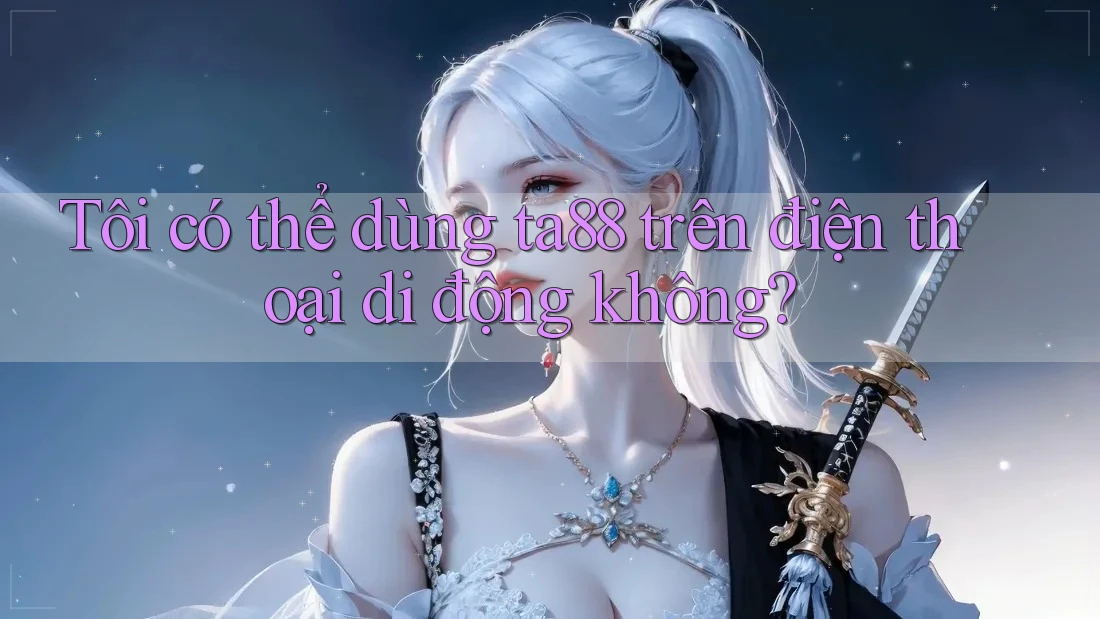 Tôi có thể dùng ta88 trên điện thoại di động không?