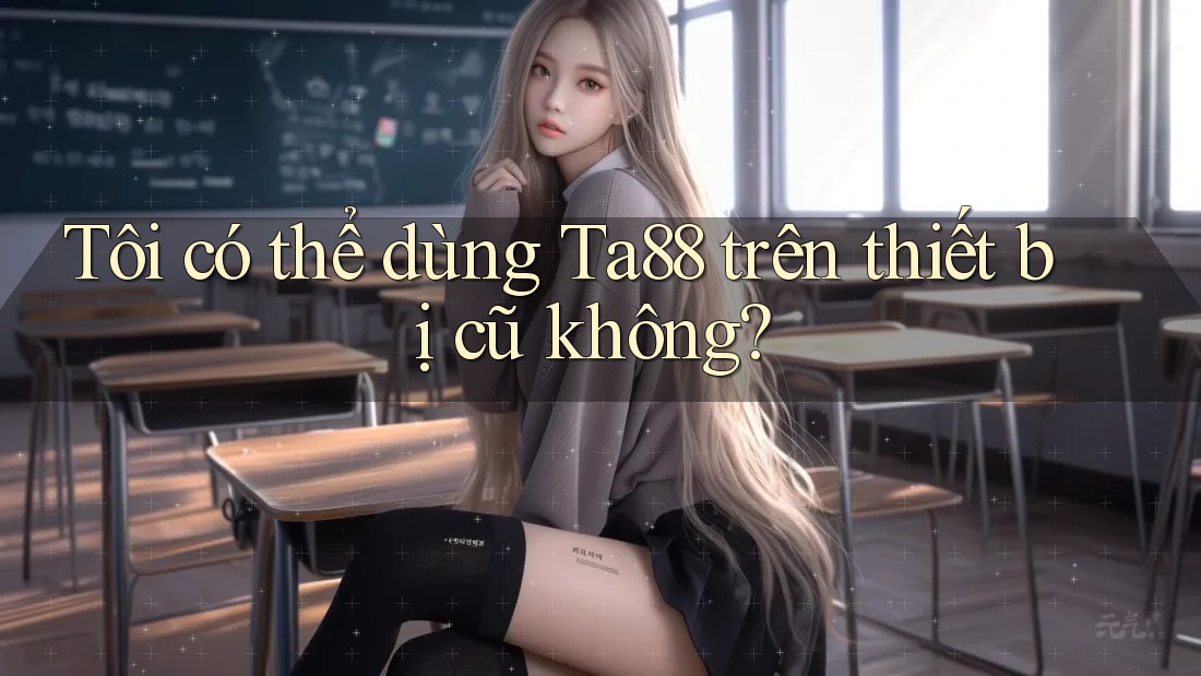 Tôi có thể dùng Ta88 trên thiết bị cũ không? Tôi có thể dùng Ta88 trên thiết bị cũ không?