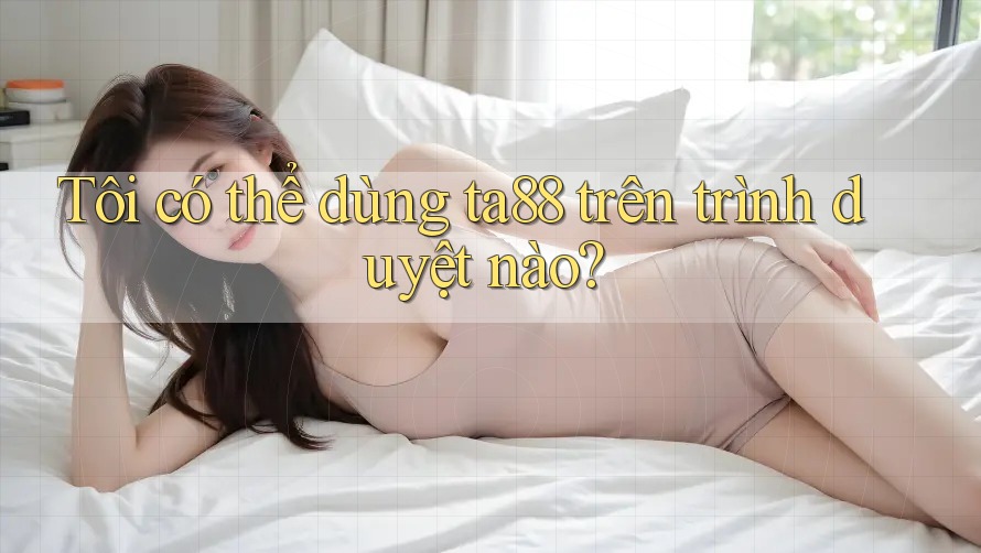 Tôi có thể dùng ta88 trên trình duyệt nào? Tôi có thể dùng ta88 trên trình duyệt nào?
