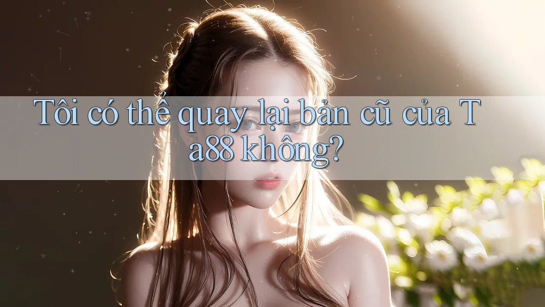 Tôi có thể quay lại bản cũ của Ta88 không? Tôi có thể quay lại bản cũ của Ta88 không?