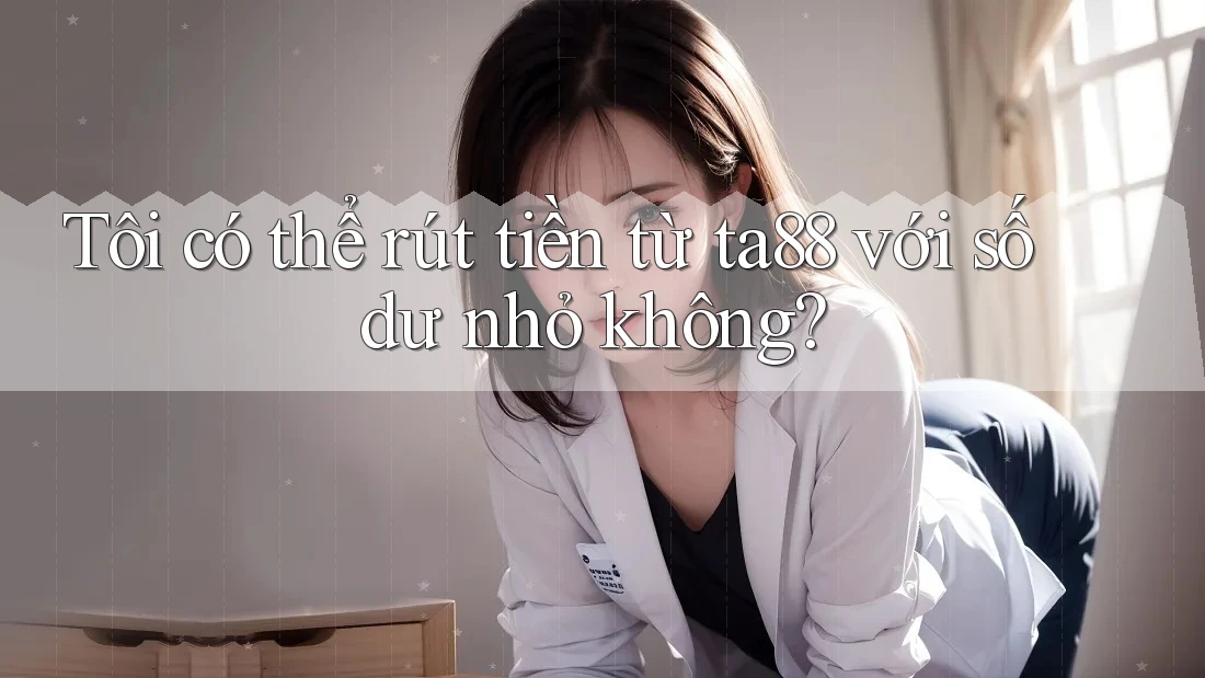 Tôi có thể rút tiền từ ta88 với số dư nhỏ không? Tôi có thể rút tiền từ ta88 với số dư nhỏ không?