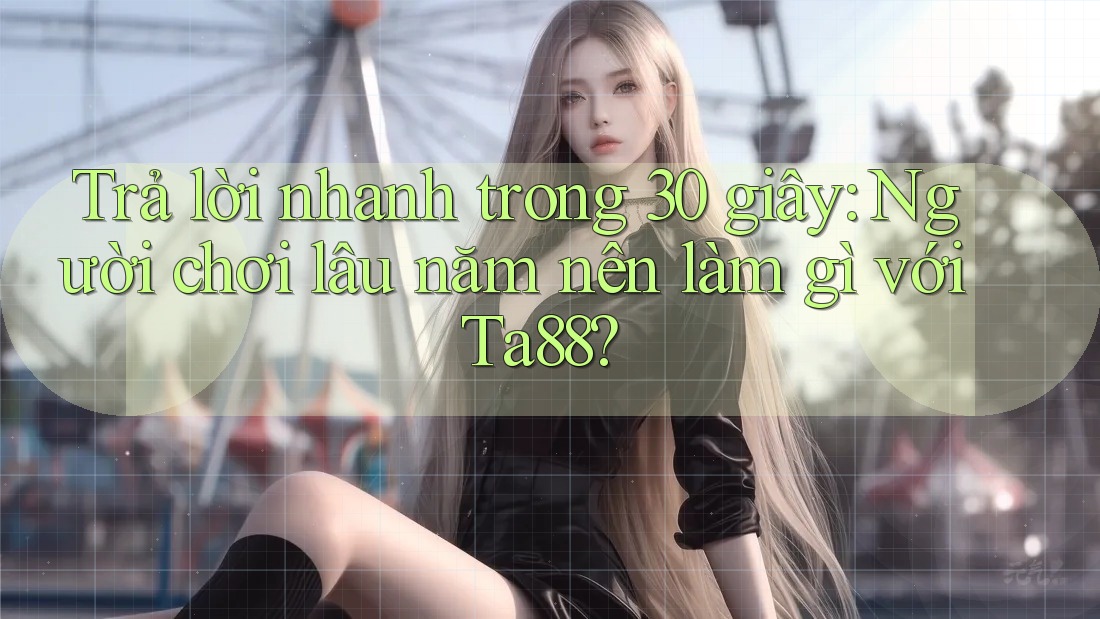 Trả lời nhanh trong 30 giây: Người chơi lâu năm nên làm gì với Ta88? Trả lời nhanh trong 30 giây: Người chơi lâu năm nên làm gì với Ta88?