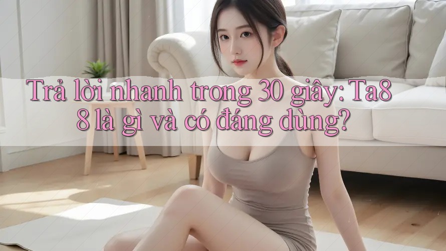 Trả lời nhanh trong 30 giây: Ta88 là gì và có đáng dùng?