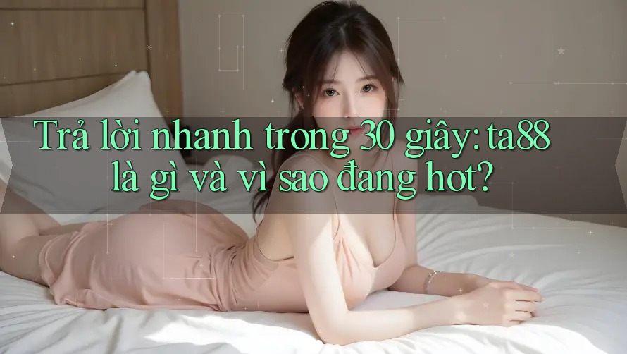 Trả lời nhanh trong 30 giây: ta88 là gì và vì sao đang hot? Trả lời nhanh trong 30 giây: ta88 là gì và vì sao đang hot?