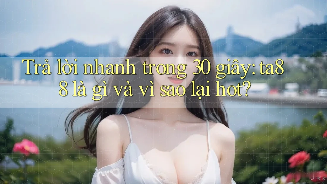 Trả lời nhanh trong 30 giây: ta88 là gì và vì sao lại hot?