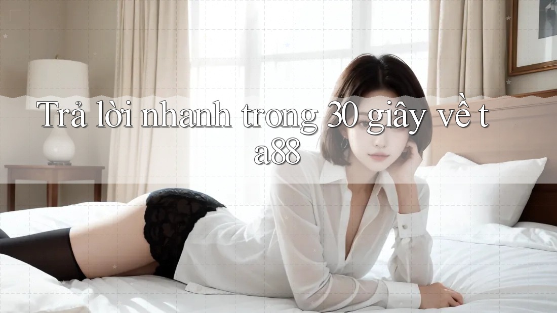 Trả lời nhanh trong 30 giây về ta88 Trả lời nhanh trong 30 giây về ta88