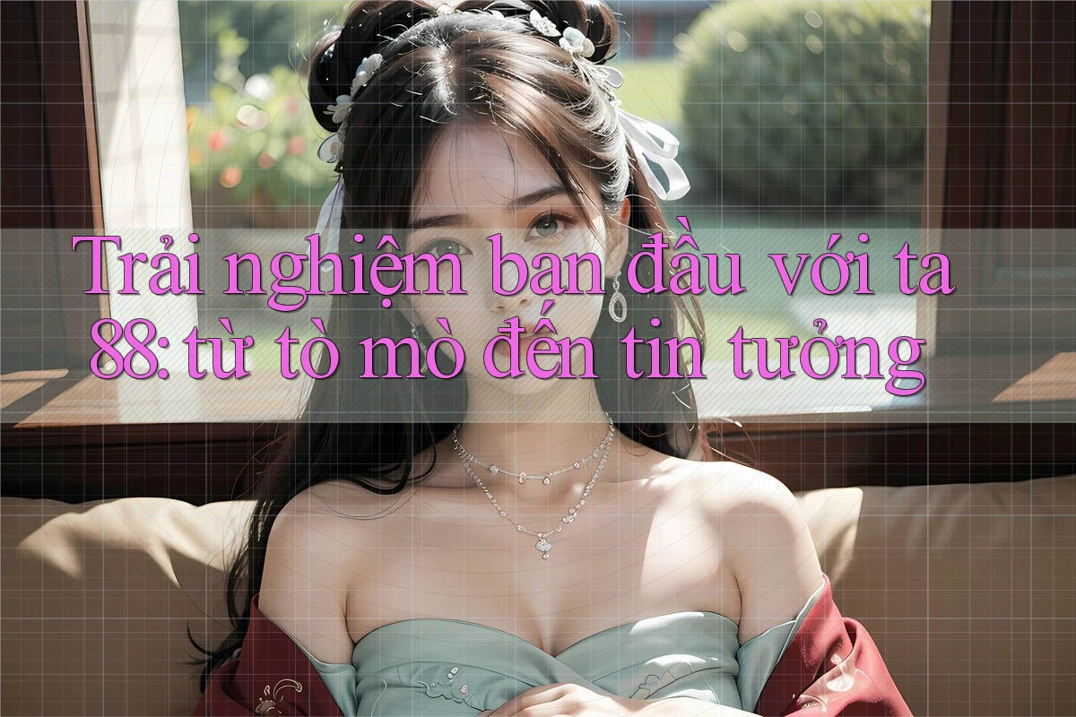 Trải nghiệm ban đầu với ta88: từ tò mò đến tin tưởng Trải nghiệm ban đầu với ta88: từ tò mò đến tin tưởng
