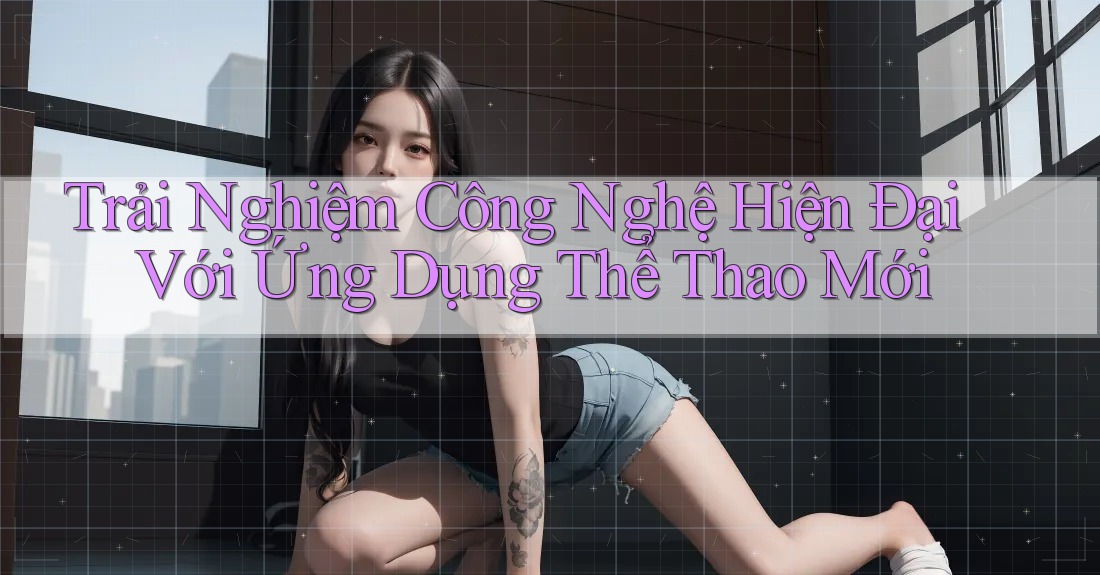 Trải Nghiệm Công Nghệ Hiện Đại Với Ứng Dụng Thể Thao Mới Trải Nghiệm Công Nghệ Hiện Đại Với Ứng Dụng Thể Thao Mới