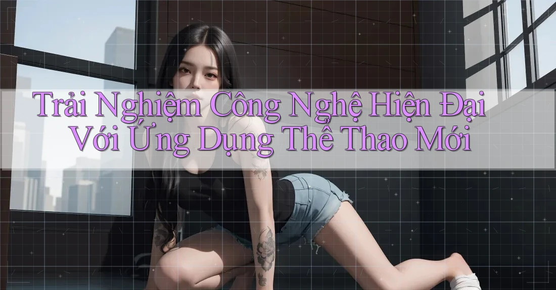 Trải Nghiệm Công Nghệ Hiện Đại Với Ứng Dụng Thể Thao Mới Trải Nghiệm Công Nghệ Hiện Đại Với Ứng Dụng Thể Thao Mới