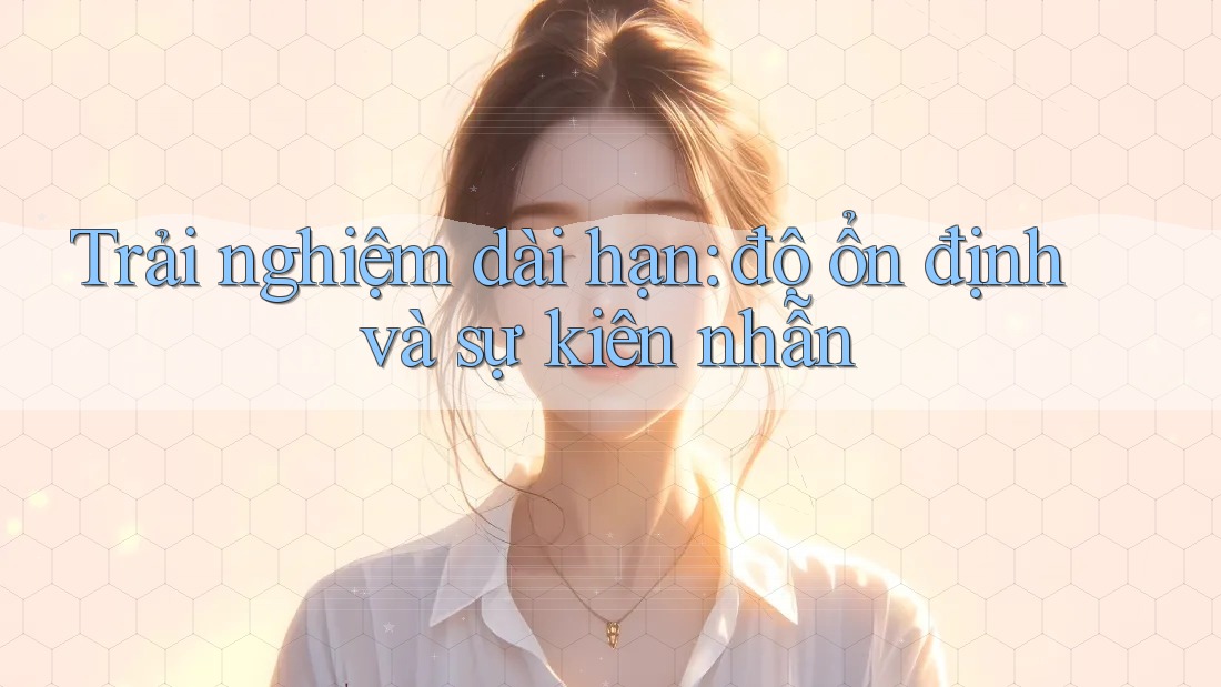 Trải nghiệm dài hạn: độ ổn định và sự kiên nhẫn Trải nghiệm dài hạn: độ ổn định và sự kiên nhẫn