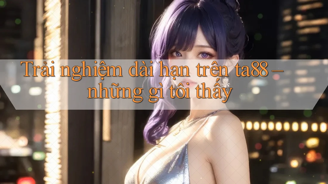 Trải nghiệm dài hạn trên ta88 – những gì tôi thấy Trải nghiệm dài hạn trên ta88 – những gì tôi thấy